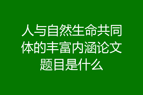 人与自然生命共同体的丰富内涵论文题目是什么