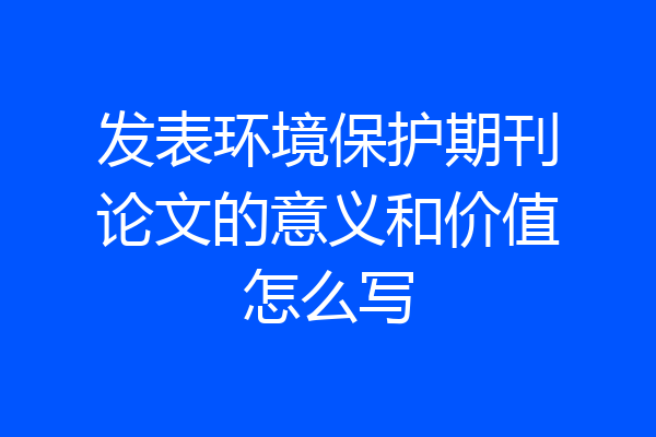 发表环境保护期刊论文的意义和价值怎么写