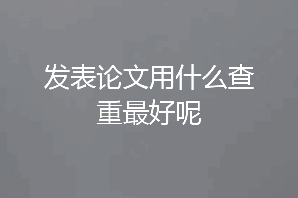 发表论文用什么查重最好呢
