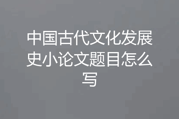 中国古代文化发展史小论文题目怎么写