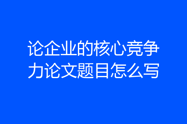 论企业的核心竞争力论文题目怎么写