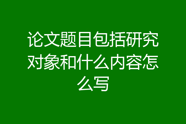 论文题目包括研究对象和什么内容怎么写