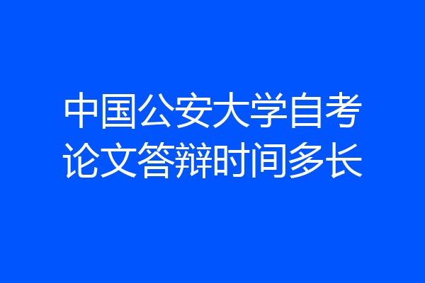中国公安大学自考论文答辩时间多长