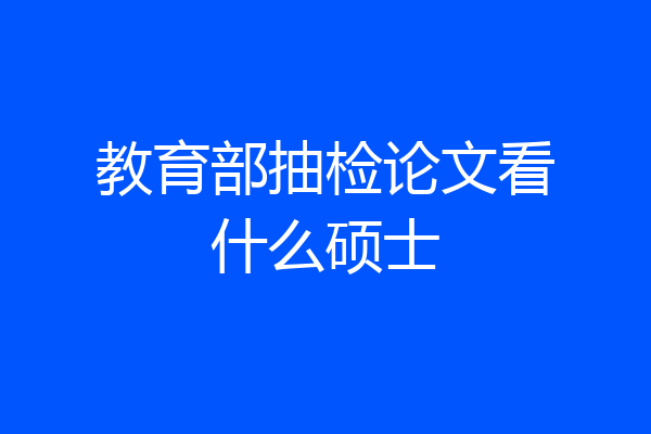 教育部抽检论文看什么硕士