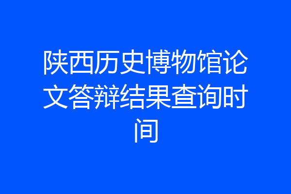 陕西历史博物馆论文答辩结果查询时间