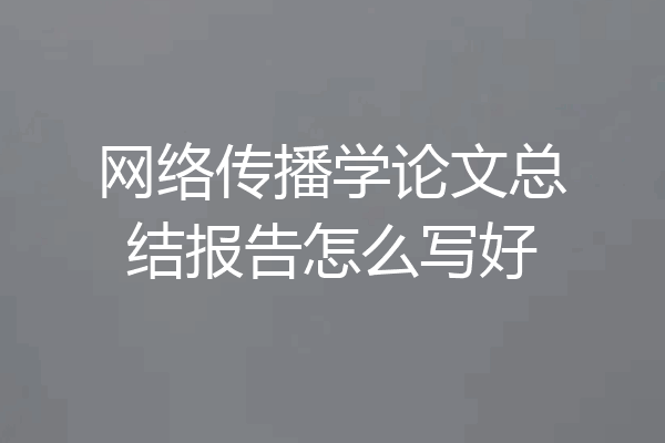 网络传播学论文总结报告怎么写好