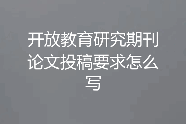 开放教育研究期刊论文投稿要求怎么写