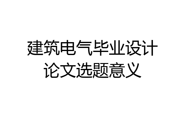 建筑电气毕业设计论文选题意义