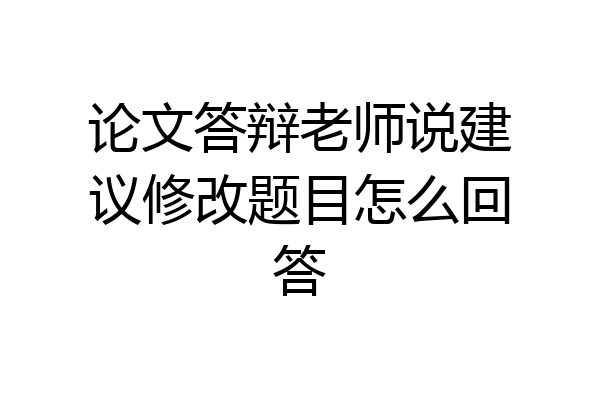 论文答辩老师说建议修改题目怎么回答