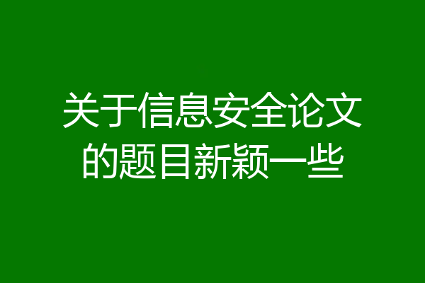 关于信息安全论文的题目新颖一些