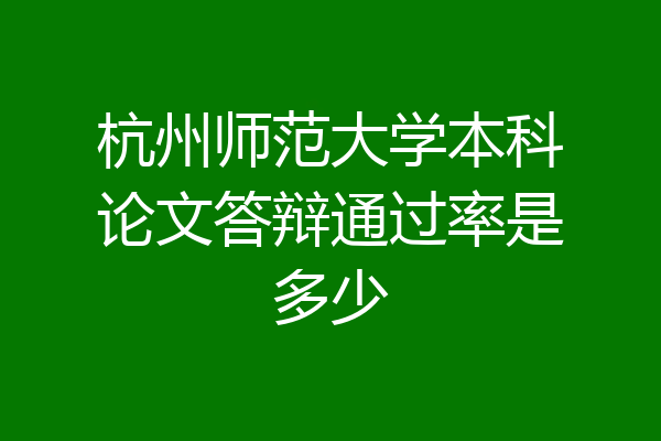 杭州师范大学本科论文答辩通过率是多少
