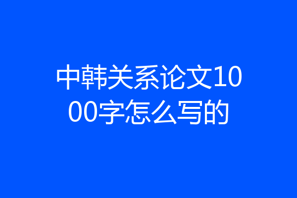 中韩关系论文1000字怎么写的