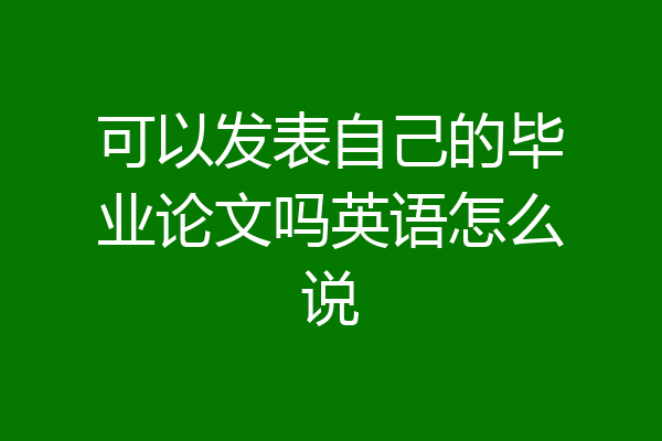 可以发表自己的毕业论文吗英语怎么说