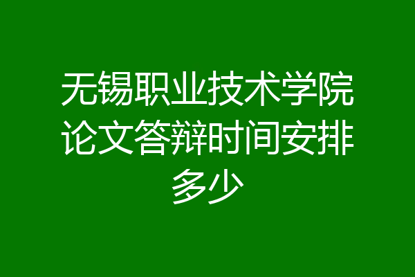 无锡职业技术学院论文答辩时间安排多少