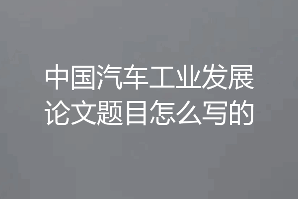 中国汽车工业发展论文题目怎么写的