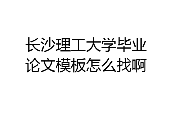 长沙理工大学毕业论文模板怎么找啊