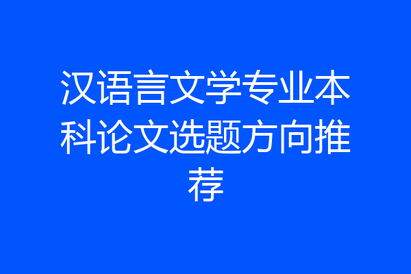 汉语言文学专业本科论文选题方向推荐