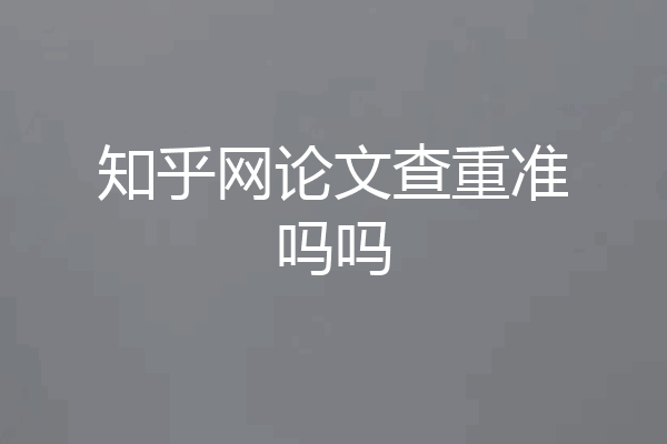 知乎网论文查重准吗吗