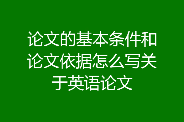 论文的基本条件和论文依据怎么写关于英语论文
