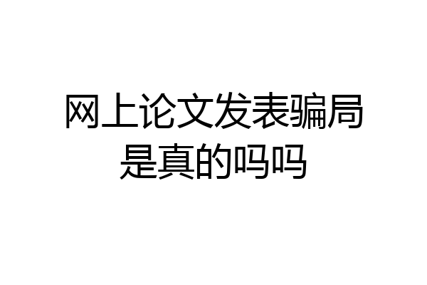 网上论文发表骗局是真的吗吗