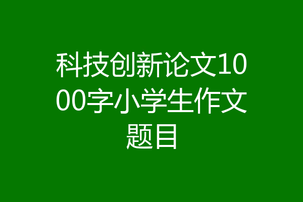 科技创新论文1000字小学生作文题目