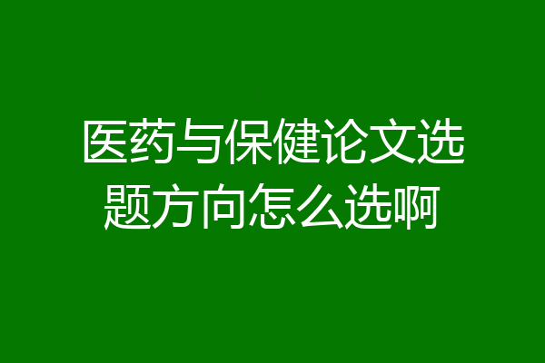 医药与保健论文选题方向怎么选啊