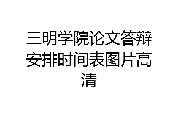 三明学院论文答辩安排时间表图片高清