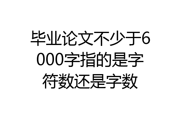毕业论文不少于6000字指的是字符数还是字数