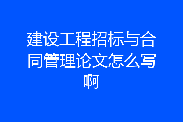 建设工程招标与合同管理论文怎么写啊