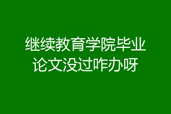 继续教育学院毕业论文没过咋办呀