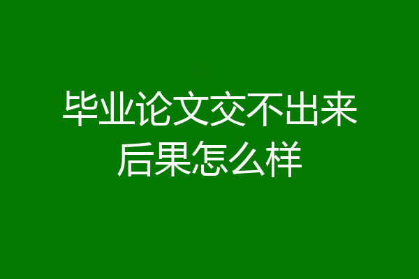 毕业论文交不出来后果怎么样