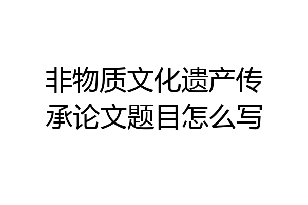 非物质文化遗产传承论文题目怎么写