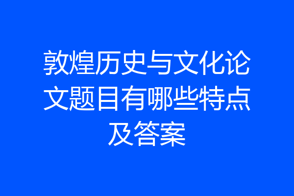 敦煌历史与文化论文题目有哪些特点及答案
