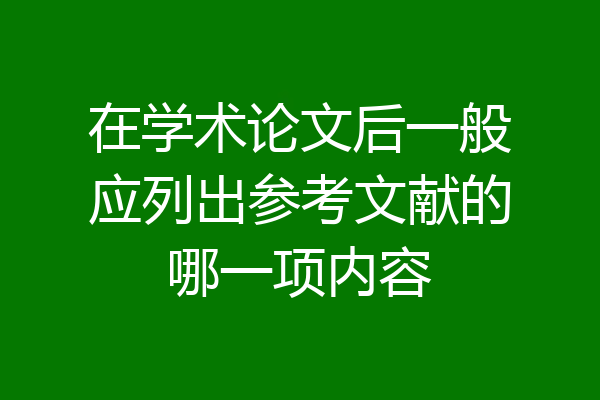 在学术论文后一般应列出参考文献的哪一项内容