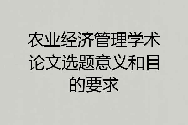 农业经济管理学术论文选题意义和目的要求