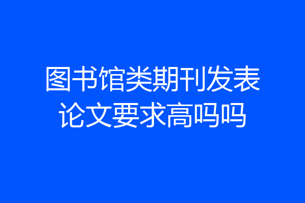 图书馆类期刊发表论文要求高吗吗