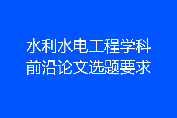 水利水电工程学科前沿论文选题要求
