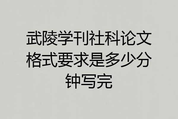 武陵学刊社科论文格式要求是多少分钟写完