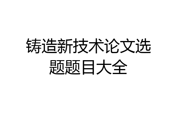 铸造新技术论文选题题目大全