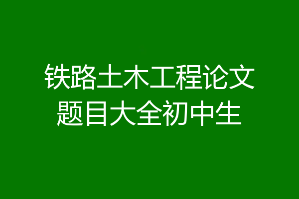 铁路土木工程论文题目大全初中生