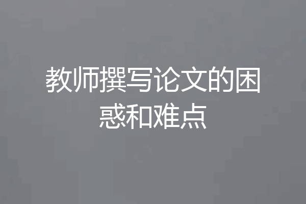 教师撰写论文的困惑和难点