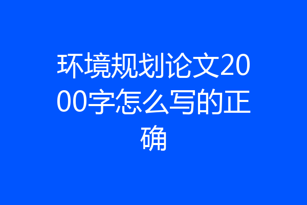 环境规划论文2000字怎么写的正确