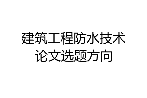 建筑工程防水技术论文选题方向