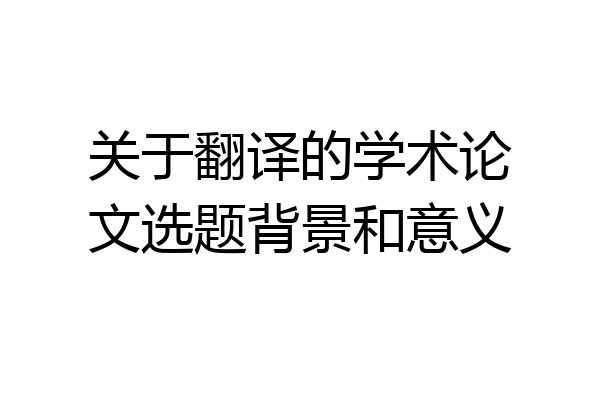 关于翻译的学术论文选题背景和意义