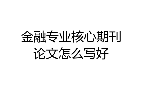 金融专业核心期刊论文怎么写好
