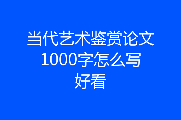 当代艺术鉴赏论文1000字怎么写好看