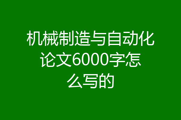 机械制造与自动化论文6000字怎么写的
