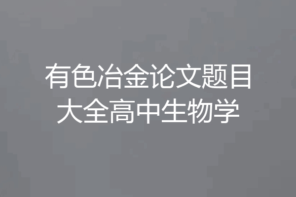 有色冶金论文题目大全高中生物学