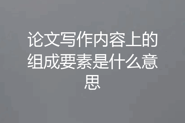 论文写作内容上的组成要素是什么意思