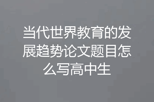 当代世界教育的发展趋势论文题目怎么写高中生